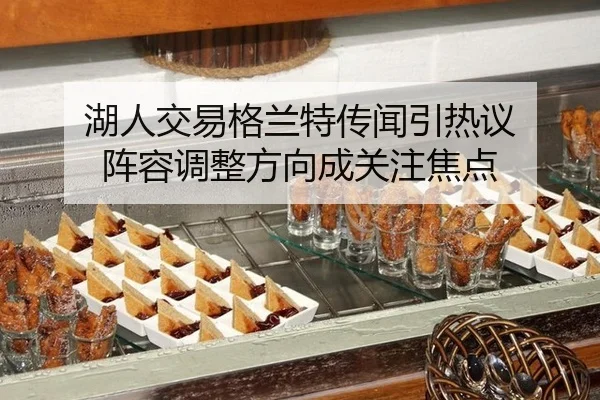 湖人交易格兰特传闻引热议 阵容调整方向成关注焦点